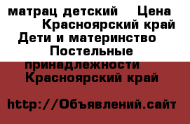 матрац детский  › Цена ­ 500 - Красноярский край Дети и материнство » Постельные принадлежности   . Красноярский край